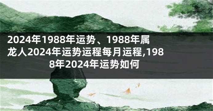 2024年1988年运势、1988年属龙人2024年运势运程每月运程,1988年2024年运势如何