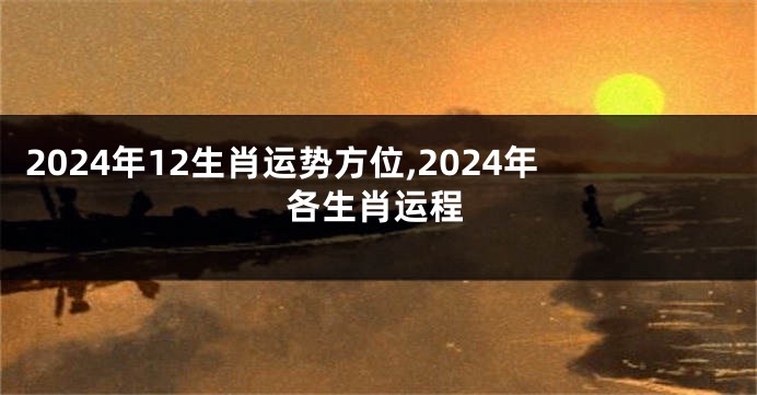 2024年12生肖运势方位,2024年各生肖运程