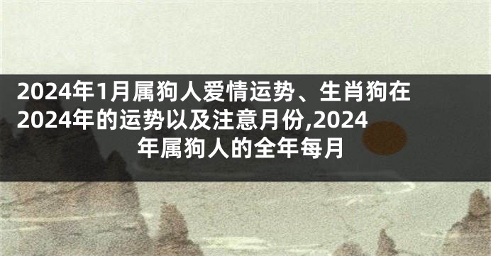 2024年1月属狗人爱情运势、生肖狗在2024年的运势以及注意月份,2024年属狗人的全年每月