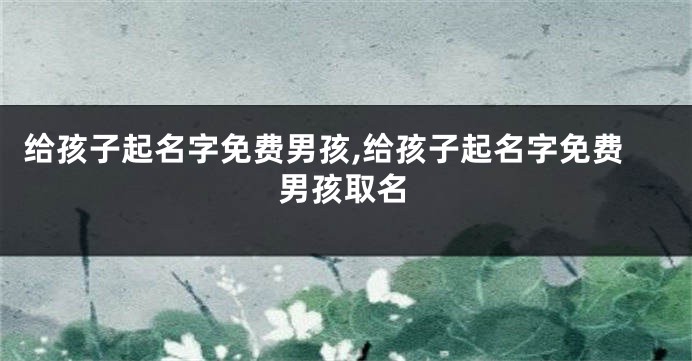 给孩子起名字免费男孩,给孩子起名字免费男孩取名