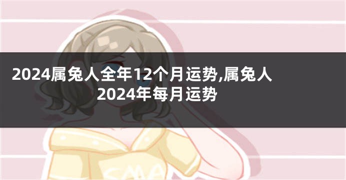 2024属兔人全年12个月运势,属兔人2024年每月运势
