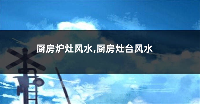 厨房炉灶风水,厨房灶台风水