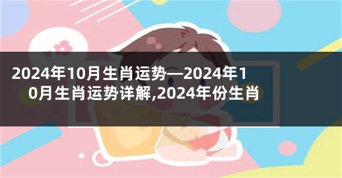 2024年10月生肖运势—2024年10月生肖运势详解,2024年份生肖