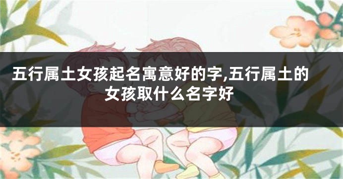五行属土女孩起名寓意好的字,五行属土的女孩取什么名字好