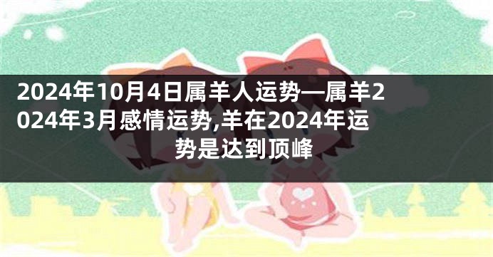2024年10月4日属羊人运势—属羊2024年3月感情运势,羊在2024年运势是达到顶峰