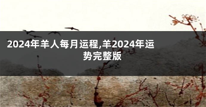 2024年羊人每月运程,羊2024年运势完整版
