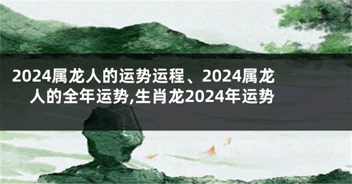 2024属龙人的运势运程、2024属龙人的全年运势,生肖龙2024年运势