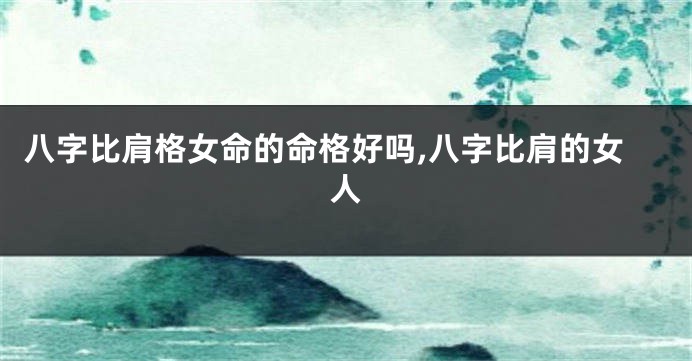 八字比肩格女命的命格好吗,八字比肩的女人