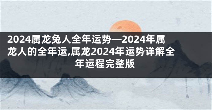 2024属龙兔人全年运势—2024年属龙人的全年运,属龙2024年运势详解全年运程完整版
