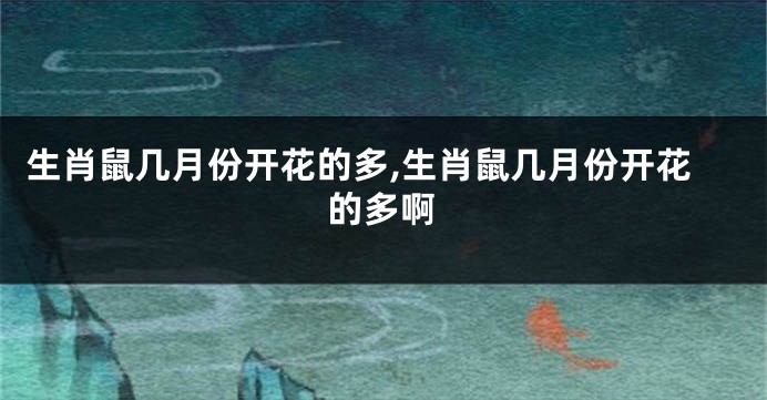 生肖鼠几月份开花的多,生肖鼠几月份开花的多啊
