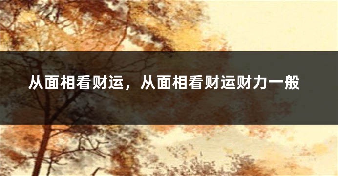 从面相看财运，从面相看财运财力一般