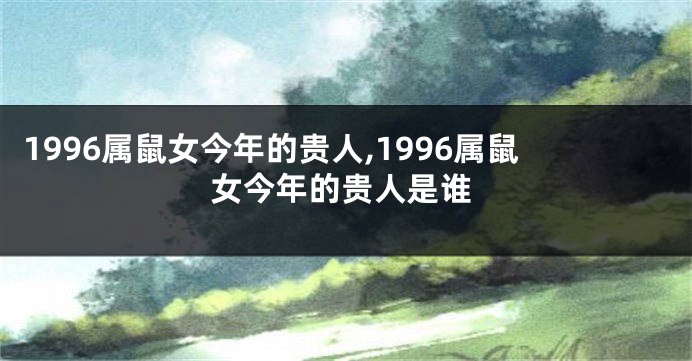 1996属鼠女今年的贵人,1996属鼠女今年的贵人是谁