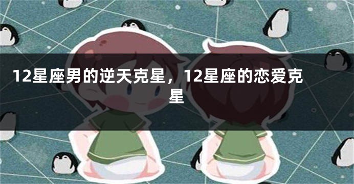 12星座男的逆天克星，12星座的恋爱克星