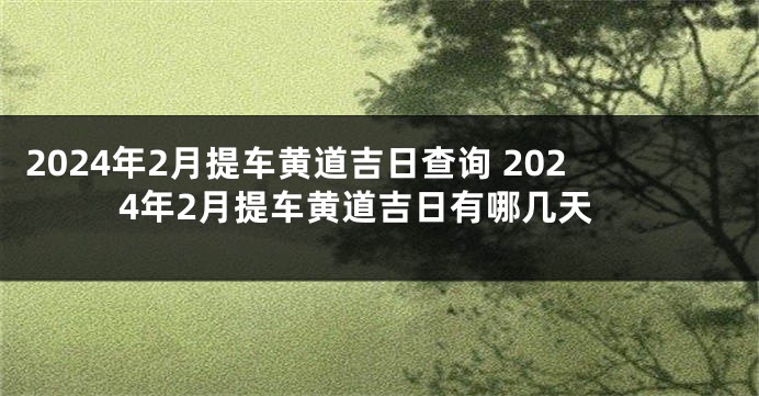 2024年2月提车黄道吉日查询 2024年2月提车黄道吉日有哪几天