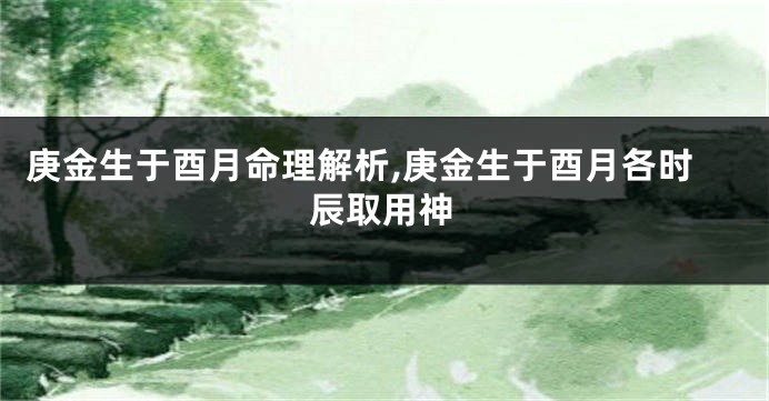 庚金生于酉月命理解析,庚金生于酉月各时辰取用神