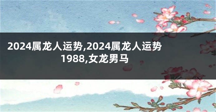 2024属龙人运势,2024属龙人运势1988,女龙男马