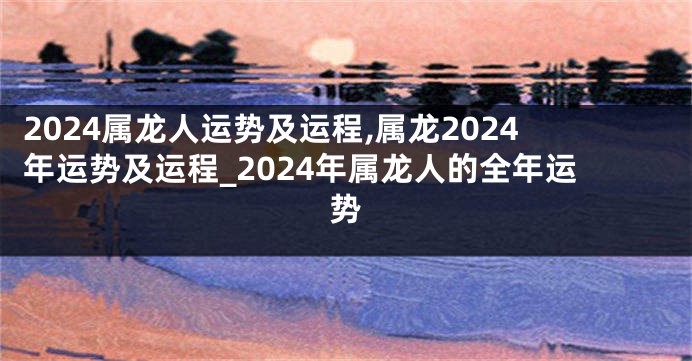 2024属龙人运势及运程,属龙2024年运势及运程_2024年属龙人的全年运势