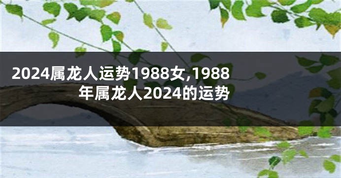 2024属龙人运势1988女,1988年属龙人2024的运势
