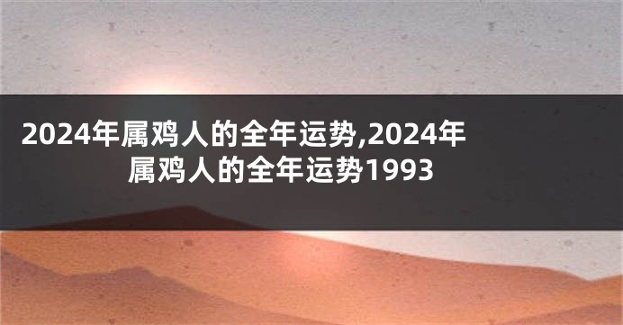 2024年属鸡人的全年运势,2024年属鸡人的全年运势1993