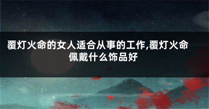 覆灯火命的女人适合从事的工作,覆灯火命佩戴什么饰品好
