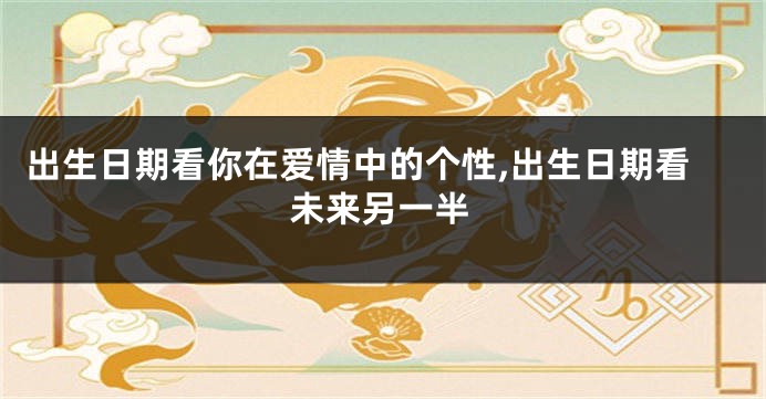 出生日期看你在爱情中的个性,出生日期看未来另一半