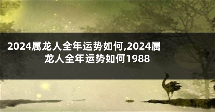 2024属龙人全年运势如何,2024属龙人全年运势如何1988