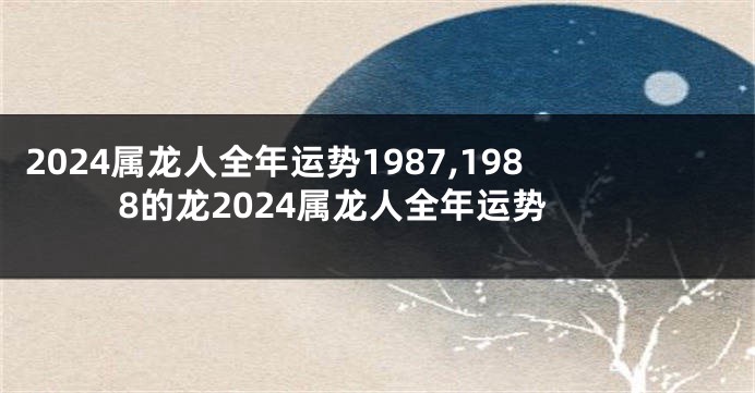 2024属龙人全年运势1987,1988的龙2024属龙人全年运势