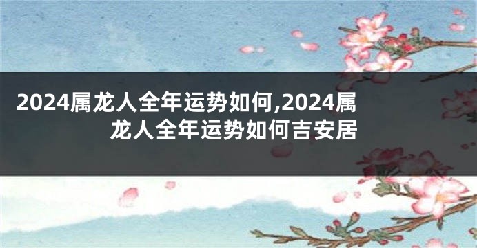 2024属龙人全年运势如何,2024属龙人全年运势如何吉安居