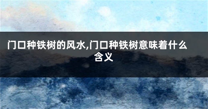 门口种铁树的风水,门口种铁树意味着什么含义