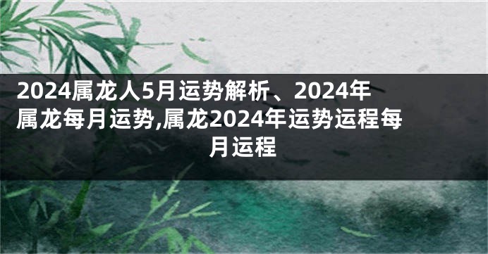 2024属龙人5月运势解析、2024年属龙每月运势,属龙2024年运势运程每月运程