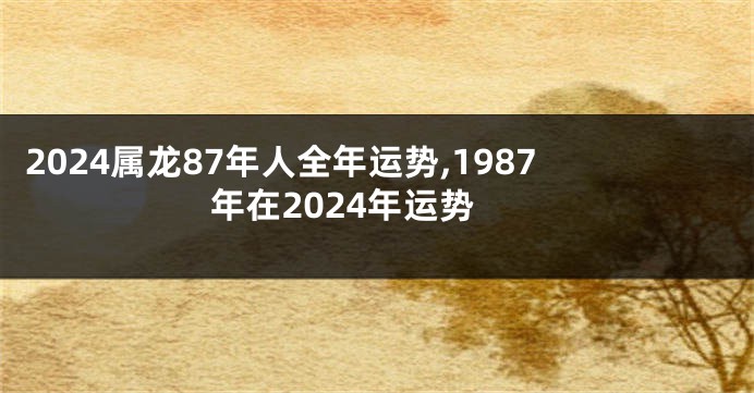 2024属龙87年人全年运势,1987年在2024年运势
