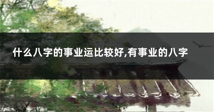 什么八字的事业运比较好,有事业的八字