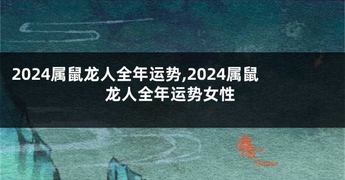 2024属鼠龙人全年运势,2024属鼠龙人全年运势女性