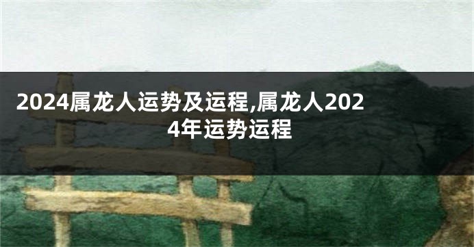 2024属龙人运势及运程,属龙人2024年运势运程