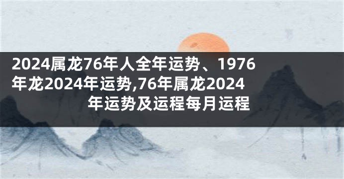 2024属龙76年人全年运势、1976年龙2024年运势,76年属龙2024年运势及运程每月运程