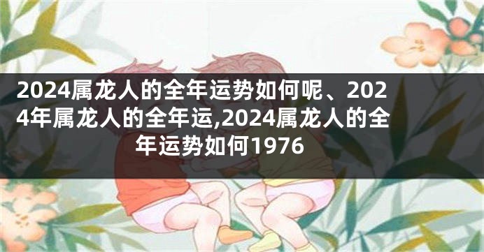 2024属龙人的全年运势如何呢、2024年属龙人的全年运,2024属龙人的全年运势如何1976