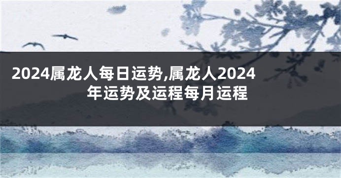 2024属龙人每日运势,属龙人2024年运势及运程每月运程
