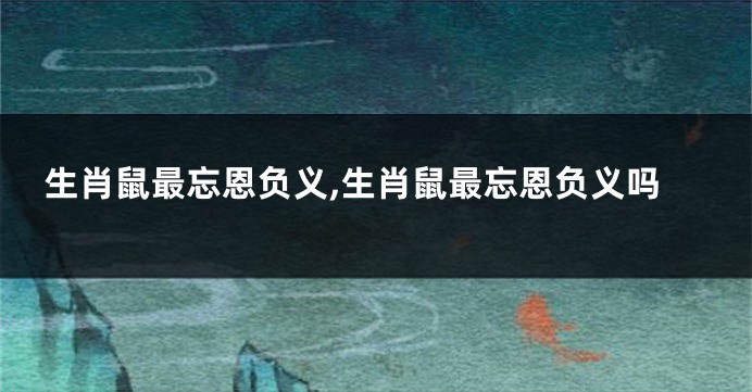 生肖鼠最忘恩负义,生肖鼠最忘恩负义吗