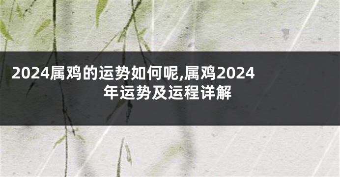 2024属鸡的运势如何呢,属鸡2024年运势及运程详解