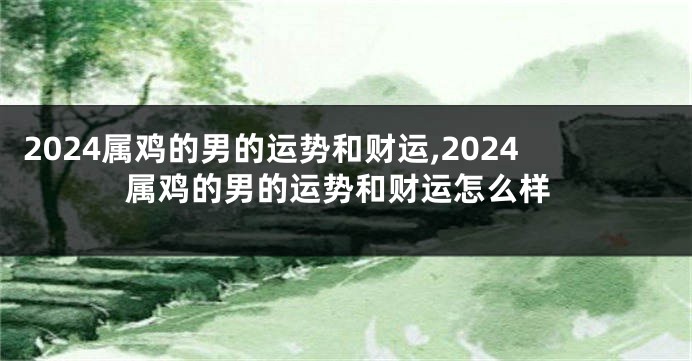 2024属鸡的男的运势和财运,2024属鸡的男的运势和财运怎么样