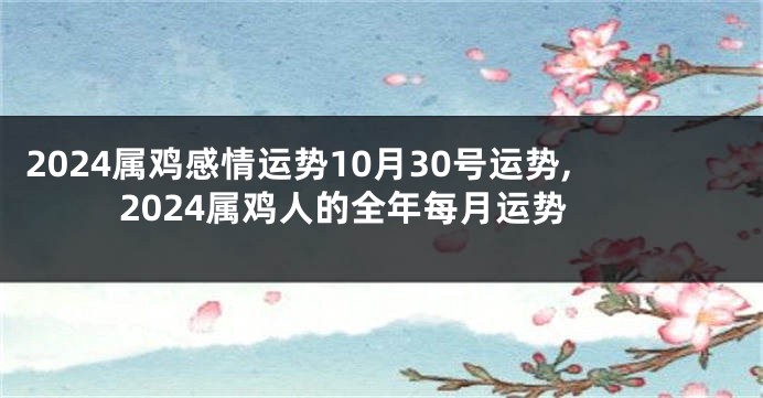 2024属鸡感情运势10月30号运势,2024属鸡人的全年每月运势