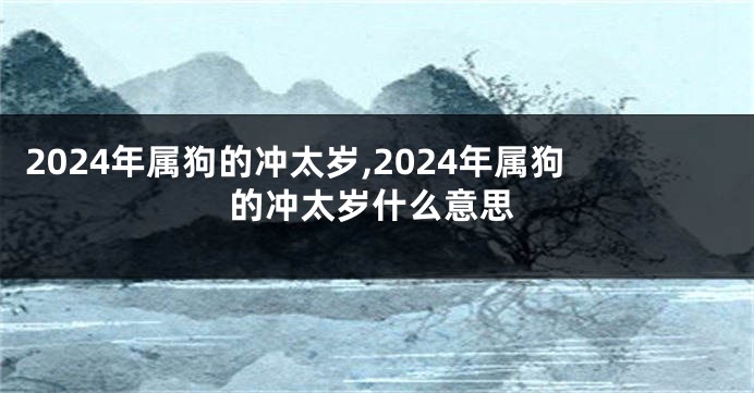 2024年属狗的冲太岁,2024年属狗的冲太岁什么意思