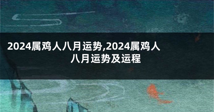 2024属鸡人八月运势,2024属鸡人八月运势及运程