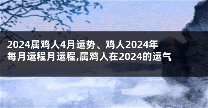 2024属鸡人4月运势、鸡人2024年每月运程月运程,属鸡人在2024的运气