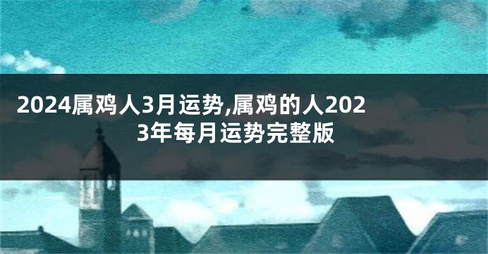 2024属鸡人3月运势,属鸡的人2023年每月运势完整版