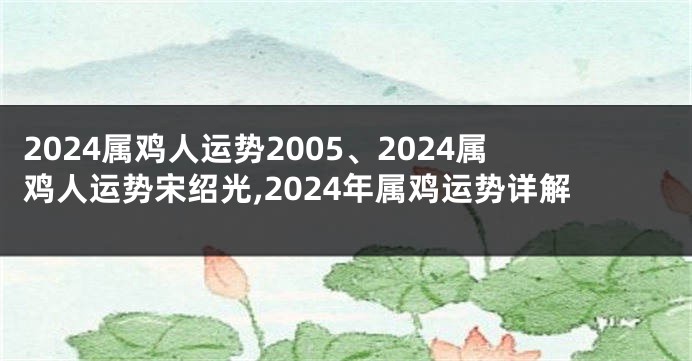 2024属鸡人运势2005、2024属鸡人运势宋绍光,2024年属鸡运势详解