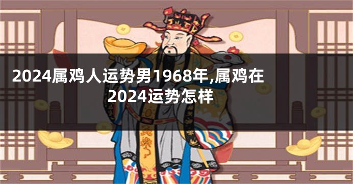 2024属鸡人运势男1968年,属鸡在2024运势怎样