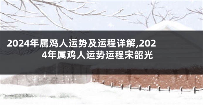 2024年属鸡人运势及运程详解,2024年属鸡人运势运程宋韶光