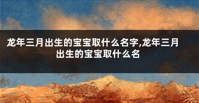 龙年三月出生的宝宝取什么名字,龙年三月出生的宝宝取什么名