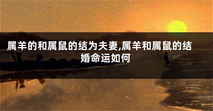 属羊的和属鼠的结为夫妻,属羊和属鼠的结婚命运如何